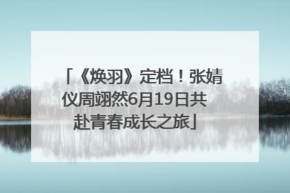 《焕羽》定档！张婧仪周翊然6月19日共赴青春成长之旅