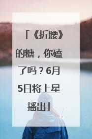 《折腰》的糖，你磕了吗？6月5日将上星播出