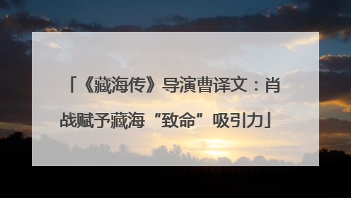 《藏海传》导演曹译文：肖战赋予藏海“致命”吸引力