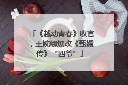 《越动青春》收官，王婉娜爆改《甄嬛传》“四爷”