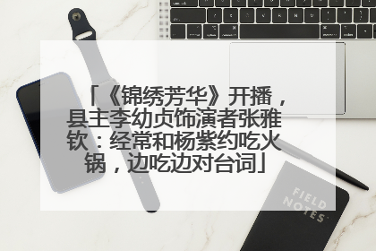 《锦绣芳华》开播，县主李幼贞饰演者张雅钦：经常和杨紫约吃火锅，边吃边对台词