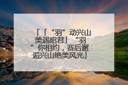 「“羽”动兴山 美遇昭君」“羽”你相约，赛后邂逅兴山绝美风光