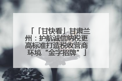 「甘快看」甘肃兰州：护航诚信纳税更高标准打造税收营商环境“金字招牌”