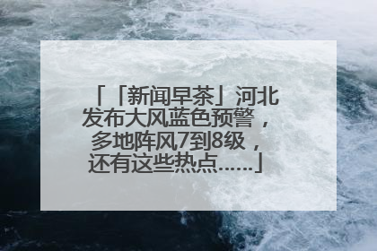 「新闻早茶」河北发布大风蓝色预警，多地阵风7到8级，还有这些热点……