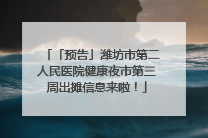「预告」潍坊市第二人民医院健康夜市第三周出摊信息来啦！
