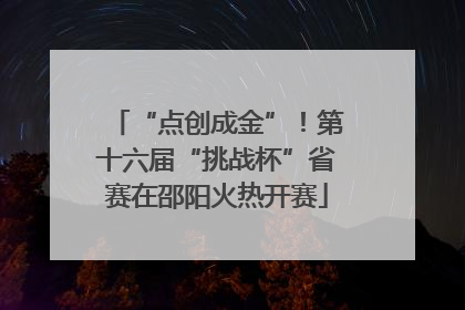 “点创成金”！第十六届“挑战杯”省赛在邵阳火热开赛