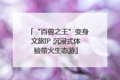 “百兽之王”变身文旅IP 沉浸式体验带火生态游