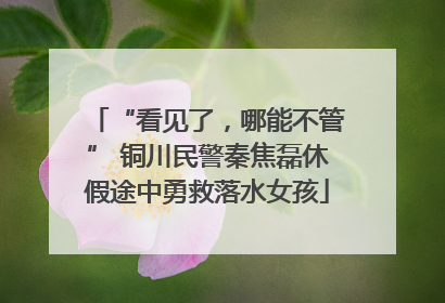 “看见了，哪能不管” 铜川民警秦焦磊休假途中勇救落水女孩