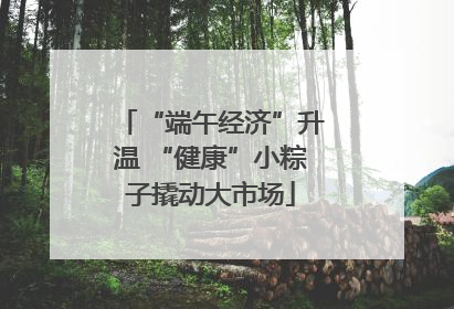 “端午经济”升温 “健康”小粽子撬动大市场