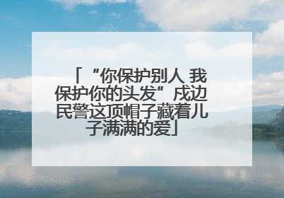 “你保护别人 我保护你的头发”戍边民警这顶帽子藏着儿子满满的爱