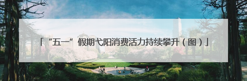 “五一”假期弋阳消费活力持续攀升（图）