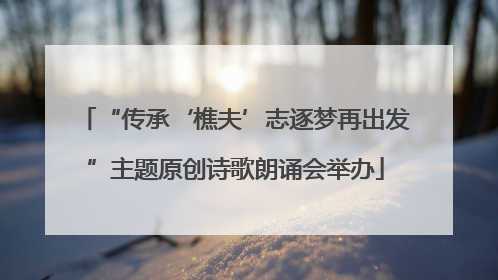 “传承‘樵夫’志逐梦再出发”主题原创诗歌朗诵会举办