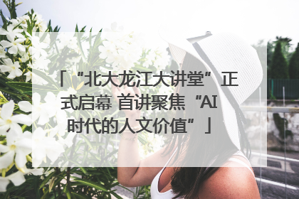 “北大龙江大讲堂”正式启幕 首讲聚焦“AI时代的人文价值”