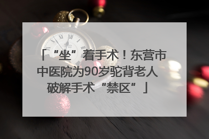 “坐”着手术！东营市中医院为90岁驼背老人破解手术“禁区”