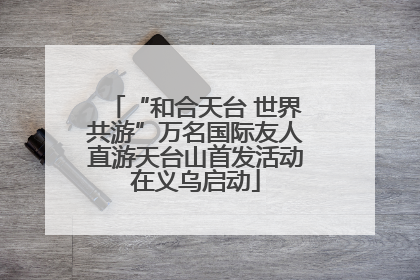 “和合天台 世界共游”万名国际友人直游天台山首发活动在义乌启动