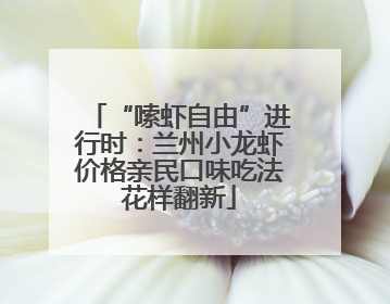 “嗦虾自由”进行时：兰州小龙虾价格亲民口味吃法花样翻新
