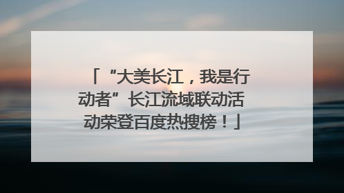 “大美长江，我是行动者”长江流域联动活动荣登百度热搜榜！