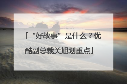 “好故事”是什么？优酷副总裁关旭划重点