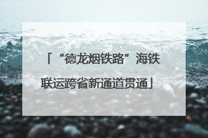 “德龙烟铁路”海铁联运跨省新通道贯通
