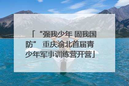 “强我少年 固我国防” 重庆渝北首届青少年军事训练营开营