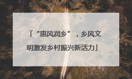“惠风润乡”，乡风文明激发乡村振兴新活力