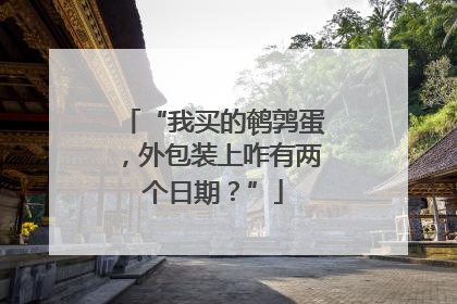 “我买的鹌鹑蛋，外包装上咋有两个日期？”