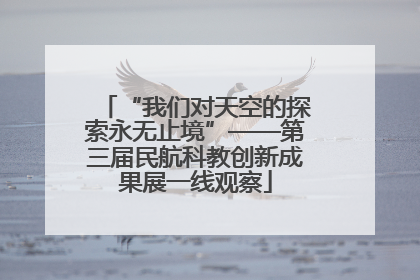 “我们对天空的探索永无止境”——第三届民航科教创新成果展一线观察