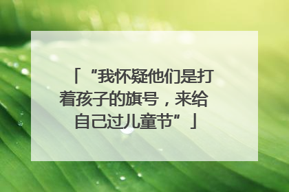 “我怀疑他们是打着孩子的旗号，来给自己过儿童节”