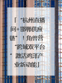 “杭州直播间+邯郸供应链”！角兽营“跨域双平台”激活鸡泽产业新动能