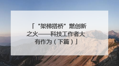 “架梯搭桥”燃创新之火——科技工作者大有作为（下篇）