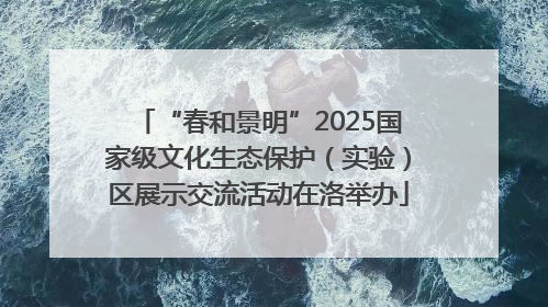 “春和景明”2025国家级文化生态保护（实验）区展示交流活动在洛举办