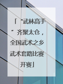 “武林高手”齐聚太仓，全国武术之乡武术套路比赛开赛