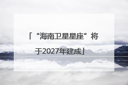 “海南卫星星座”将于2027年建成