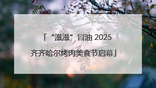 “滋滋”冒油 2025齐齐哈尔烤肉美食节启幕