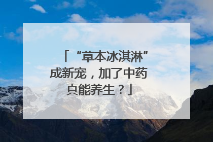 “草本冰淇淋”成新宠，加了中药真能养生？