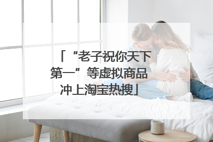 “老子祝你天下第一”等虚拟商品冲上淘宝热搜
