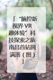 “脑控新视界·VR趣体验”科技探索之旅南昌首站圆满落（图）