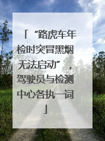 “路虎车年检时突冒黑烟无法启动”，驾驶员与检测中心各执一词