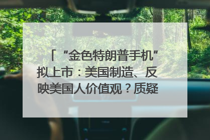 “金色特朗普手机”拟上市：美国制造、反映美国人价值观？质疑者：像天方夜谭