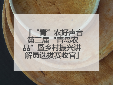 “青”农好声音 第三届“青岛农品”暨乡村振兴讲解员选拔赛收官