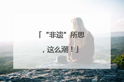 “非遗”所思，这么潮！