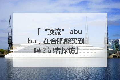 “顶流”labubu，在合肥能买到吗？记者探访