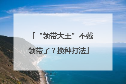 “领带大王”不戴领带了？换种打法