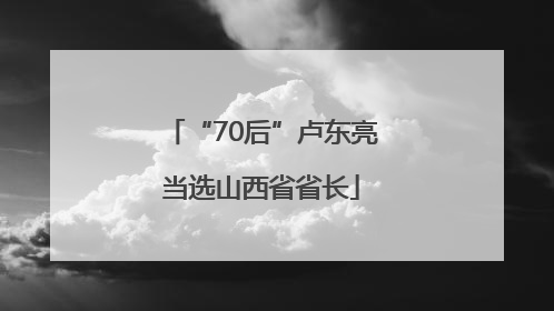 “70后”卢东亮当选山西省省长