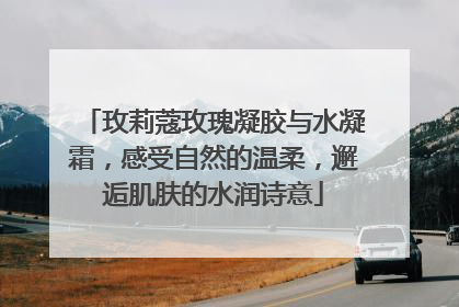 玫莉蔻玫瑰凝胶与水凝霜，感受自然的温柔，邂逅肌肤的水润诗意