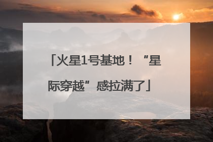 火星1号基地！“星际穿越”感拉满了