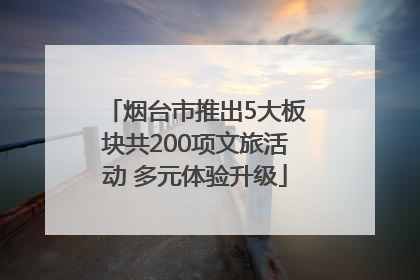 烟台市推出5大板块共200项文旅活动 多元体验升级