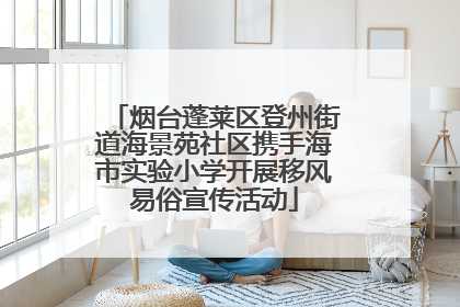 烟台蓬莱区登州街道海景苑社区携手海市实验小学开展移风易俗宣传活动