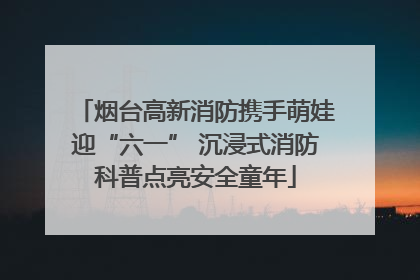 烟台高新消防携手萌娃迎“六一” 沉浸式消防科普点亮安全童年
