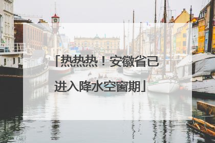 热热热！安徽省已进入降水空窗期